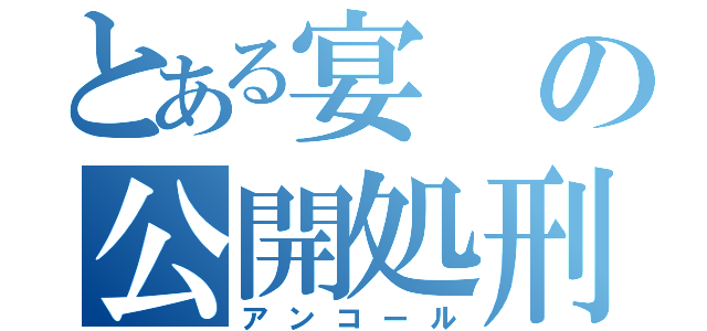 とある宴の公開処刑（アンコール）