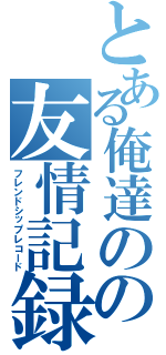 とある俺達のの友情記録（フレンドシップレコード）