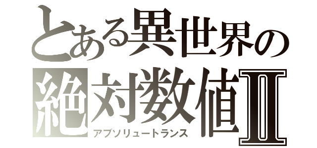 とある異世界の絶対数値Ⅱ（アブソリュートランス）