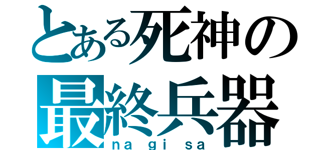 とある死神の最終兵器（ｎａ ｇｉ ｓａ）