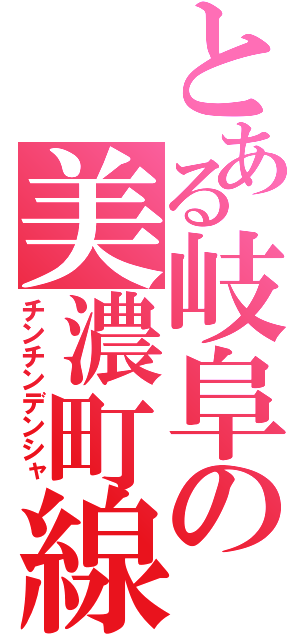 とある岐阜の美濃町線（チンチンデンシャ）