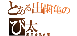 とある出歯亀のび太（風呂場覗き魔）