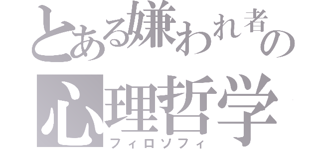 とある嫌われ者の心理哲学（フィロソフィ）