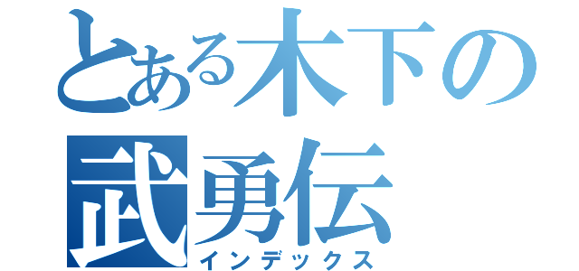 とある木下の武勇伝（インデックス）