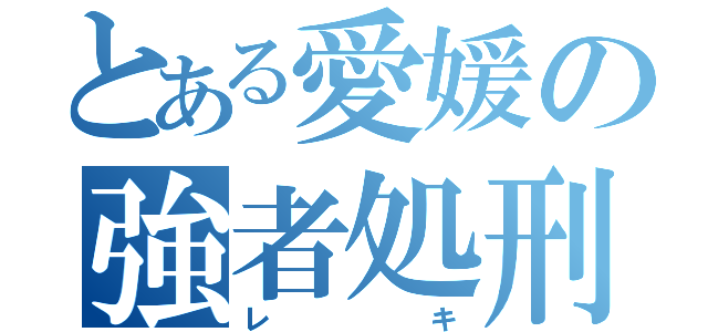 とある愛媛の強者処刑（レキ）