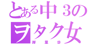 とある中３のヲタク女子（岸里歩）