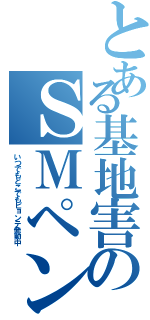 とある基地害のＳＭペン（いつでもどこでもピョンテ発動中）