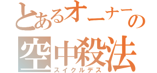 とあるオーナーの空中殺法（スイクルデス）