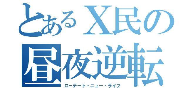 とあるＸ民の昼夜逆転（ローテート・ニュー・ライフ）