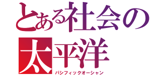 とある社会の太平洋（パシフィックオーシャン）