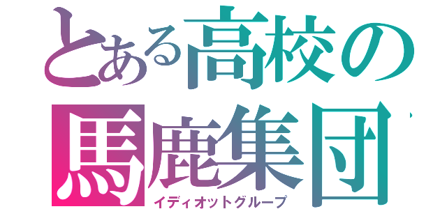 とある高校の馬鹿集団（イディオットグループ）