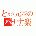 とある元基のバナナ楽園（う～～バナ～ナ）