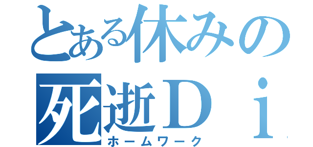 とある休みの死逝Ｄｉｅ（ホームワーク）