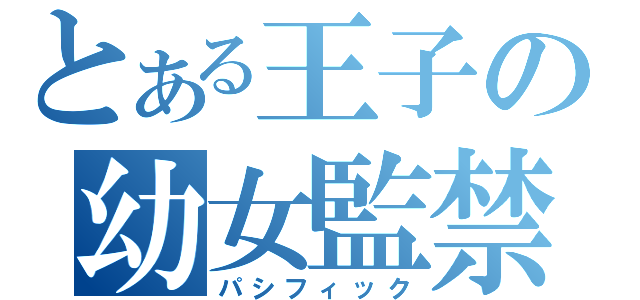 とある王子の幼女監禁（パシフィック）