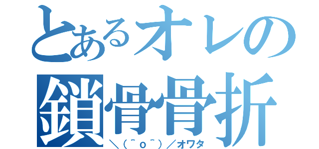 とあるオレの鎖骨骨折（＼（＾ｏ＾）／オワタ）