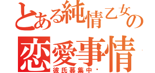 とある純情乙女の恋愛事情（彼氏募集中‼）