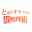 とあるオタクの超整理術（）