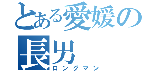 とある愛媛の長男（ロングマン）