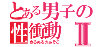 とある男子の性衝動Ⅱ（ぬるぬるのあそこ）