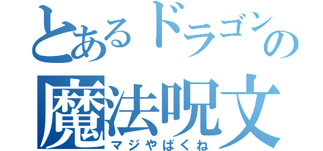 とあるドラゴンの魔法呪文（マジやばくね）