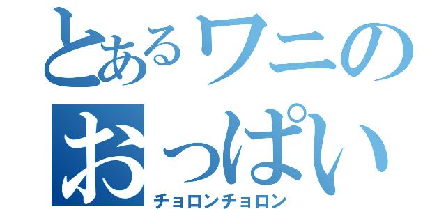 とあるワニのおっぱい（チョロンチョロン）