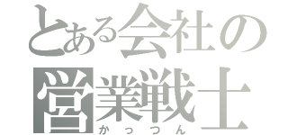 とある会社の営業戦士（かっつん）