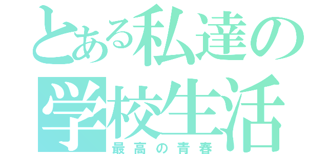 とある私達の学校生活（最高の青春）