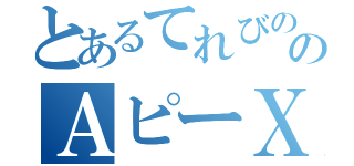 とあるてれびののＡピーＸ（）