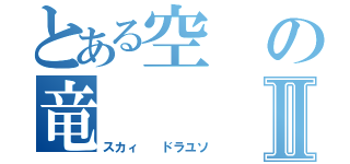 とある空の竜Ⅱ（スカィ  ドラユソ）