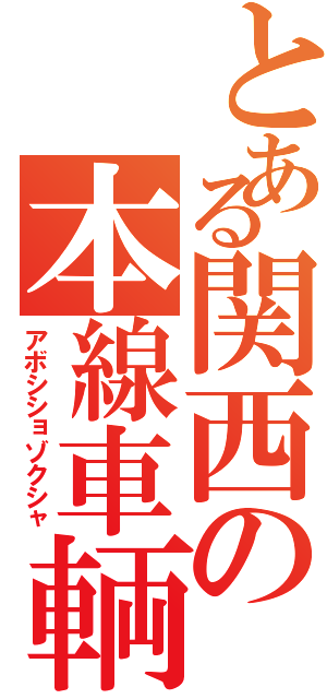 とある関西の本線車輌（アボシショゾクシャ）