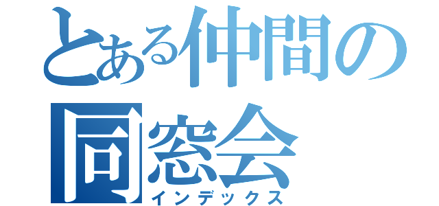 とある仲間の同窓会（インデックス）