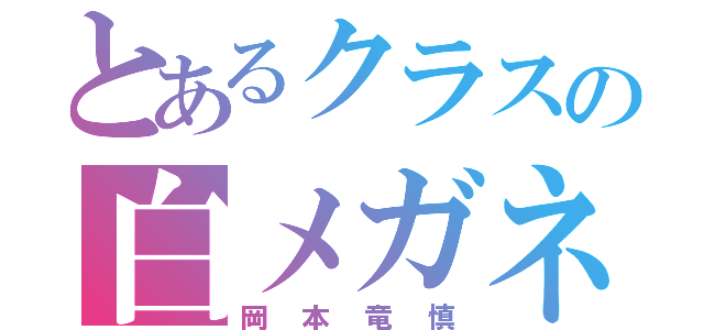 とあるクラスの白メガネ（岡本竜慎）