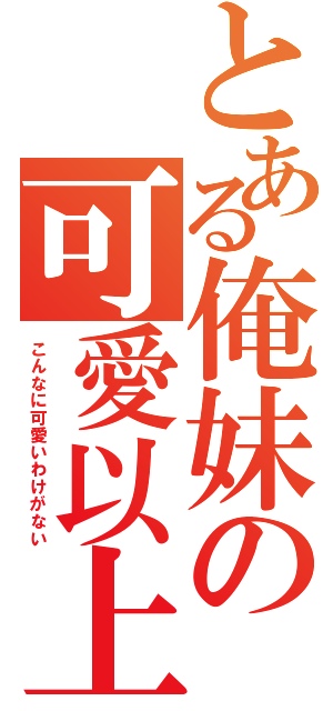 とある俺妹の可愛以上（こんなに可愛いわけがない）