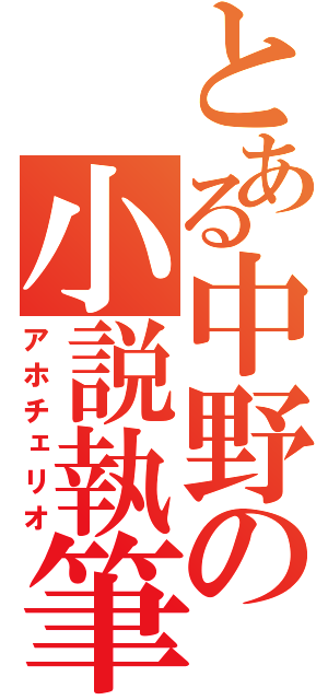 とある中野の小説執筆（アホチェリオ）