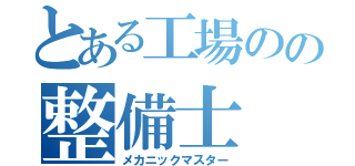 とある工場のの整備士（メカニックマスター）