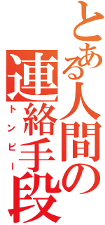 とある人間の連絡手段Ⅱ（トンピー）