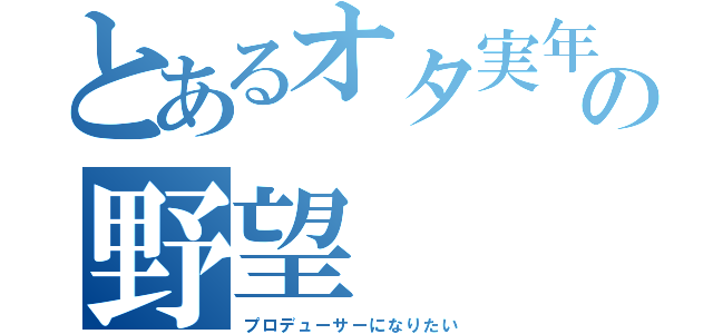 とあるオタ実年の野望（プロデューサーになりたい）