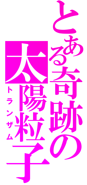 とある奇跡の太陽粒子（トランザム）