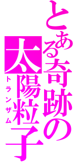 とある奇跡の太陽粒子（トランザム）