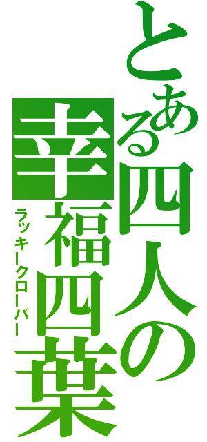 とある四人の幸福四葉（ラッキークローバー）