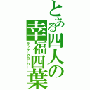 とある四人の幸福四葉（ラッキークローバー）