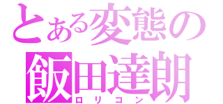 とある変態の飯田達朗（ロリコン）