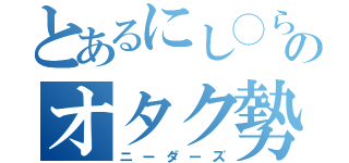 とあるにし◯らのオタク勢（にし◯ら）（ニーダーズ）