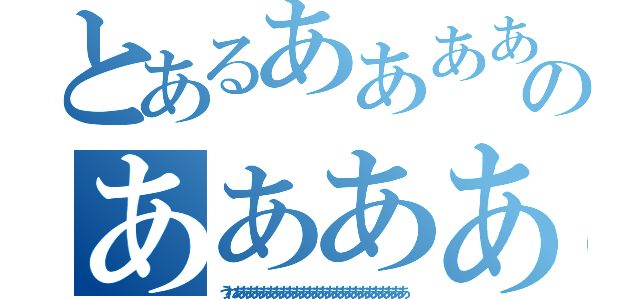 とあるあああああああああああのあああああああああああああああああああ（うわああああああああああああああああああああああああああ）