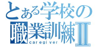 とある学校の職業訓練Ⅱ（ｃａｒｅｇｉｖｅｒ）