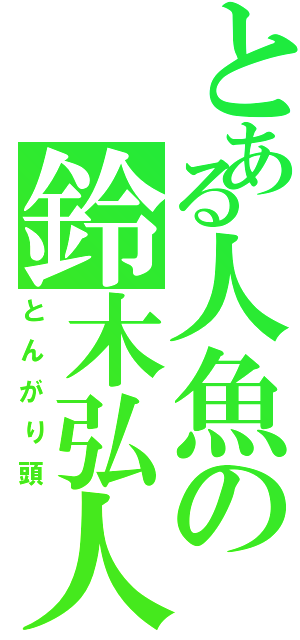 とある人魚の鈴木弘人Ｔ（とんがり頭）