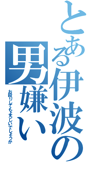 とある伊波の男嫌い（お殴りしてもよろしいでしょうか）