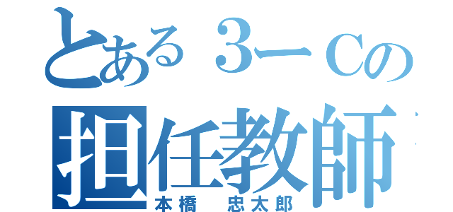 とある３ーＣの担任教師（本橋 忠太郎）