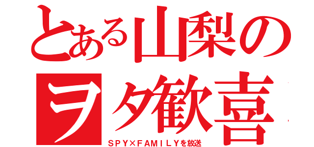 とある山梨のヲタ歓喜（ＳＰＹ×ＦＡＭＩＬＹを放送）