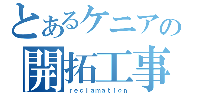 とあるケニアの開拓工事（ｒｅｃｌａｍａｔｉｏｎ）